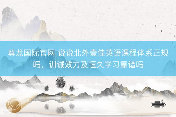 尊龙国际官网 说说北外壹佳英语课程体系正规吗，训诫效力及恒久学习靠谱吗