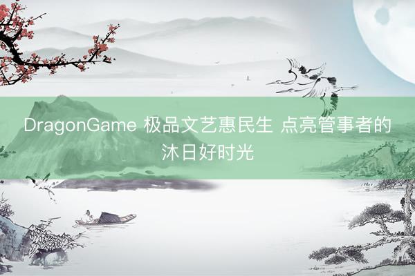 DragonGame 极品文艺惠民生 点亮管事者的沐日好时光