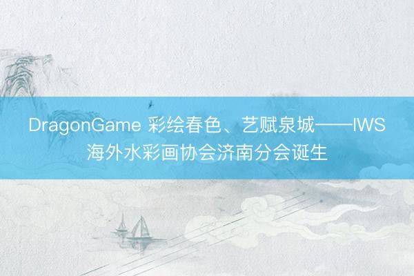 DragonGame 彩绘春色、艺赋泉城——IWS海外水彩画协会济南分会诞生