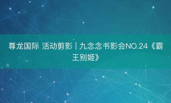 尊龙国际 活动剪影 | 九念念书影会NO.24《霸王别姬》