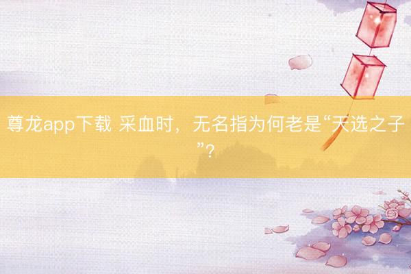 尊龙app下载 采血时，无名指为何老是“天选之子”？