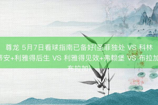 尊龙 5月7日看球指南已备好(圣菲独处 VS 科林蒂安+利雅得后生 VS 利雅得见效+弗赖堡 VS 布拉加)