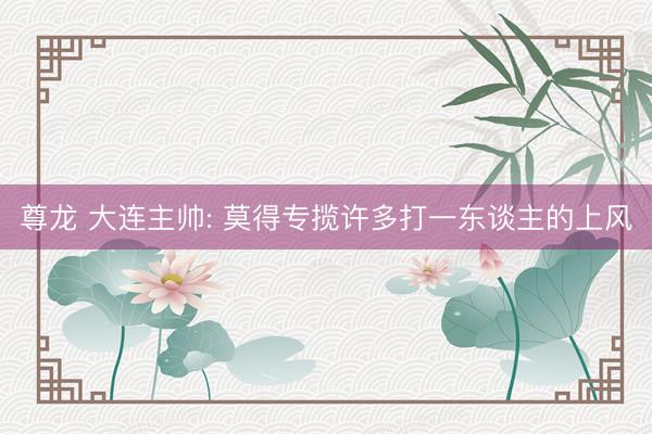 尊龙 大连主帅: 莫得专揽许多打一东谈主的上风