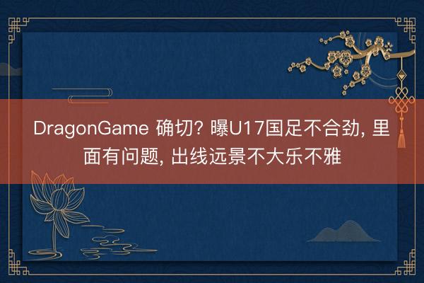 DragonGame 确切? 曝U17国足不合劲， 里面有问题， 出线远景不大乐不雅