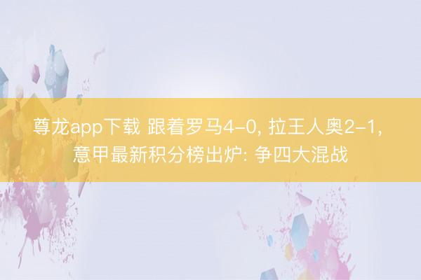 尊龙app下载 跟着罗马4-0， 拉王人奥2-1， 意甲最新积分榜出炉: 争四大混战