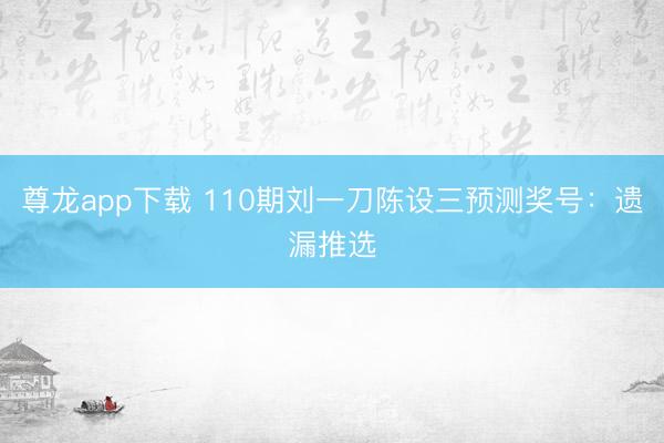 尊龙app下载 110期刘一刀陈设三预测奖号：遗漏推选
