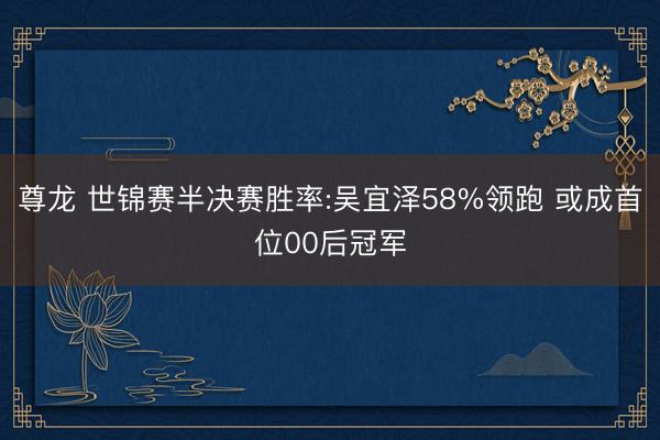 尊龙 世锦赛半决赛胜率:吴宜泽58%领跑 或成首位00后冠军