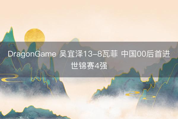 DragonGame 吴宜泽13-8瓦菲 中国00后首进世锦赛4强