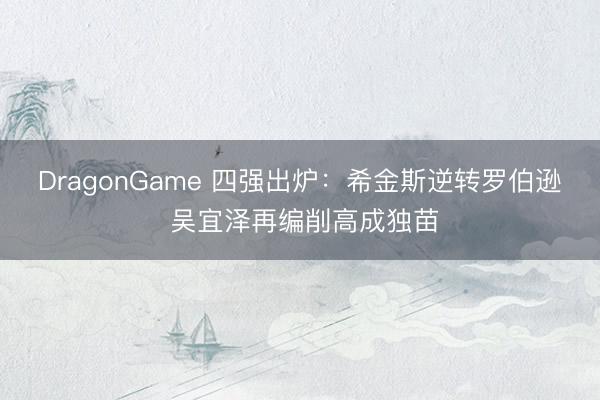 DragonGame 四强出炉：希金斯逆转罗伯逊 吴宜泽再编削高成独苗