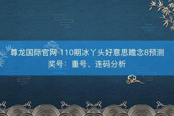 尊龙国际官网 110期冰丫头好意思瞻念8预测奖号：重号、连码分析