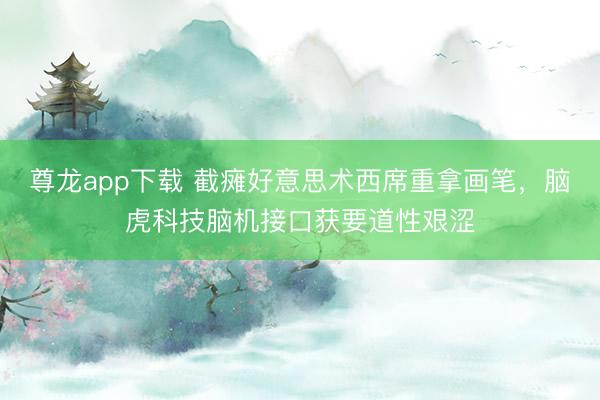 尊龙app下载 截瘫好意思术西席重拿画笔，脑虎科技脑机接口获要道性艰涩