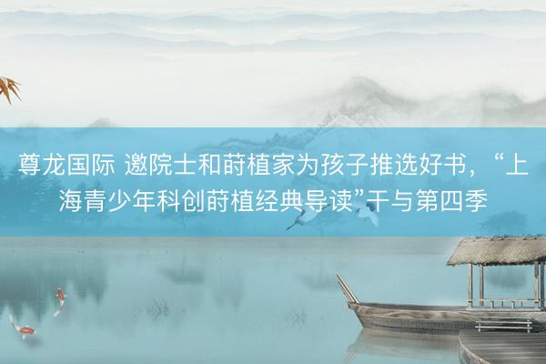 尊龙国际 邀院士和莳植家为孩子推选好书，“上海青少年科创莳植经典导读”干与第四季