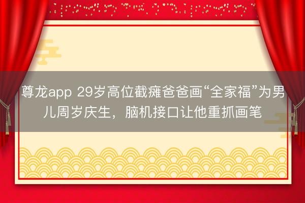 尊龙app 29岁高位截瘫爸爸画“全家福”为男儿周岁庆生，脑机接口让他重抓画笔