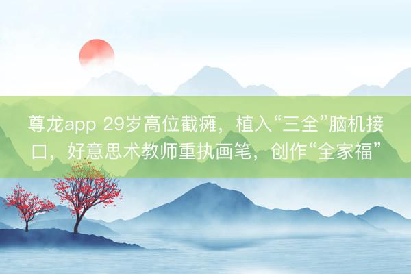 尊龙app 29岁高位截瘫，植入“三全”脑机接口，好意思术教师重执画笔，创作“全家福”