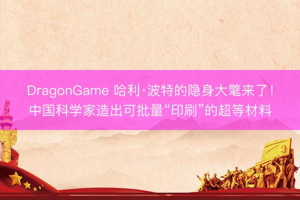 DragonGame 哈利·波特的隐身大氅来了！中国科学家造出可批量“印刷”的超等材料