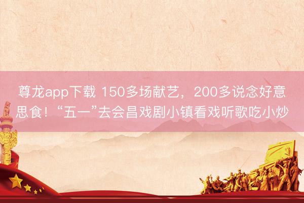 尊龙app下载 150多场献艺，200多说念好意思食！“五一”去会昌戏剧小镇看戏听歌吃小炒