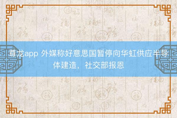 尊龙app 外媒称好意思国暂停向华虹供应半导体建造，社交部报恩