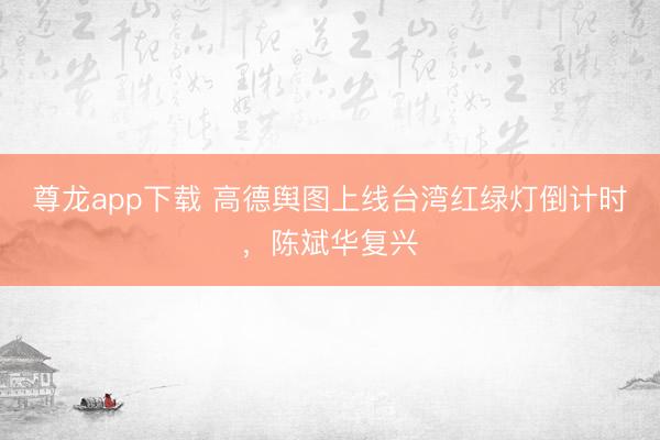 尊龙app下载 高德舆图上线台湾红绿灯倒计时，陈斌华复兴