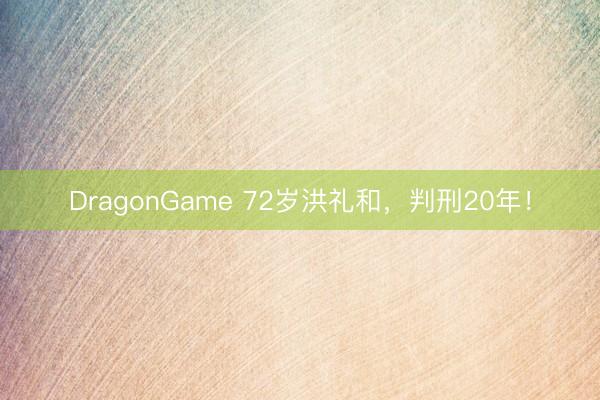 DragonGame 72岁洪礼和，判刑20年！