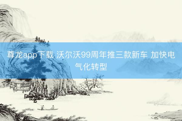 尊龙app下载 沃尔沃99周年推三款新车 加快电气化转型