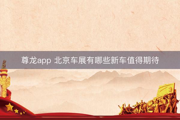 尊龙app 北京车展有哪些新车值得期待