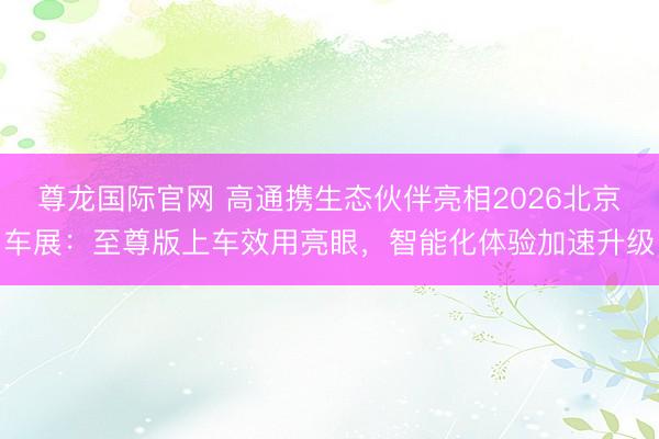 尊龙国际官网 高通携生态伙伴亮相2026北京车展：至尊版上车效用亮眼，智能化体验加速升级