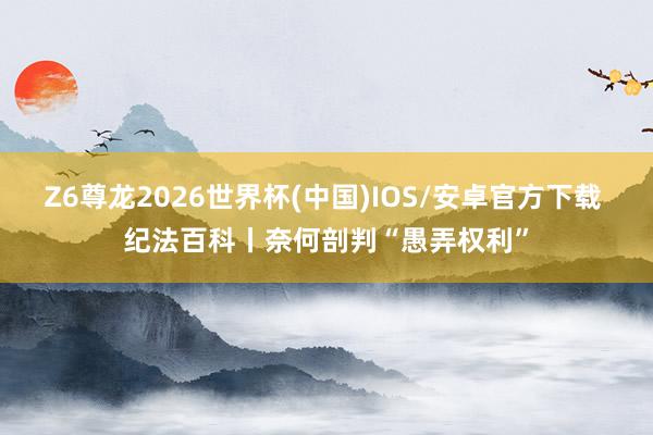 Z6尊龙2026世界杯(中国)IOS/安卓官方下载 纪法百科丨奈何剖判“愚弄权利”