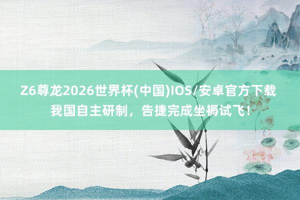 Z6尊龙2026世界杯(中国)IOS/安卓官方下载 我国自主研制，告捷完成坐褥试飞！