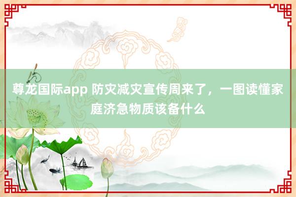 尊龙国际app 防灾减灾宣传周来了，一图读懂家庭济急物质该备什么