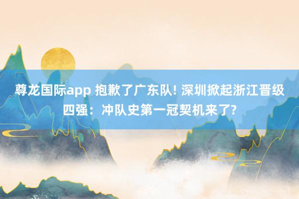 尊龙国际app 抱歉了广东队! 深圳掀起浙江晋级四强：冲队史第一冠契机来了?