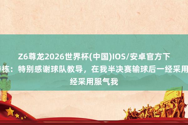 Z6尊龙2026世界杯(中国)IOS/安卓官方下载 林诗栋：特别感谢球队教导，在我半决赛输球后一经采用服气我