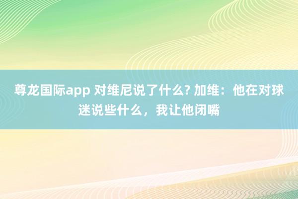 尊龙国际app 对维尼说了什么? 加维：他在对球迷说些什么，我让他闭嘴
