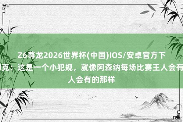 Z6尊龙2026世界杯(中国)IOS/安卓官方下载 绍切克：这是一个小犯规，就像阿森纳每场比赛王人会有的那样