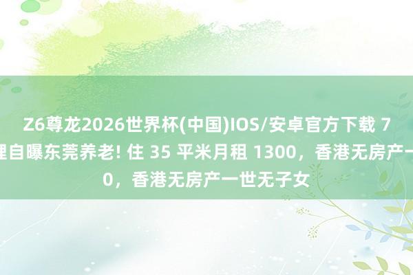 Z6尊龙2026世界杯(中国)IOS/安卓官方下载 77 岁曹查理自曝东莞养老! 住 35 平米月租 1300，香港无房产一世无子女