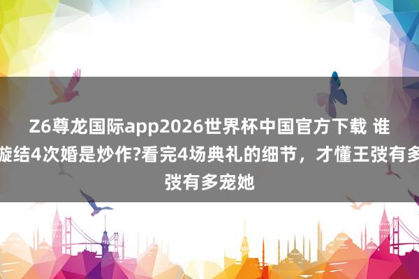 Z6尊龙国际app2026世界杯中国官方下载 谁说刘璇结4次婚是炒作?看完4场典礼的细节，才懂王弢有多宠她