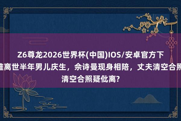 Z6尊龙2026世界杯(中国)IOS/安卓官方下载 许绍雄离世半年男儿庆生，佘诗曼现身相陪，丈夫清空合照疑仳离?