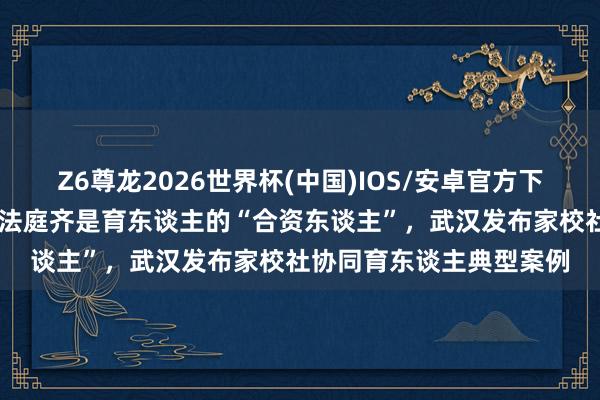 Z6尊龙2026世界杯(中国)IOS/安卓官方下载 园区、商圈、社区、法庭齐是育东谈主的“合资东谈主”，武汉发布家校社协同育东谈主典型案例