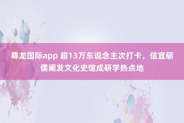 尊龙国际app 超13万东说念主次打卡，信宜砺儒阐发文化史馆成研学热点地