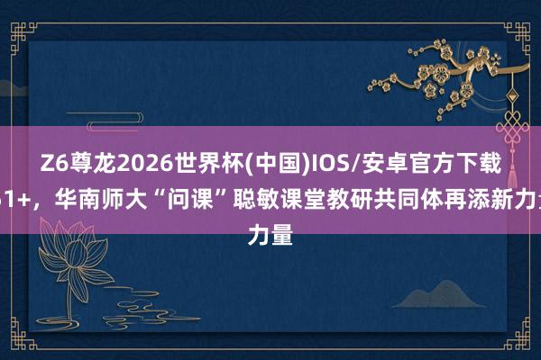 Z6尊龙2026世界杯(中国)IOS/安卓官方下载 51+，华南师大“问课”聪敏课堂教研共同体再添新力量