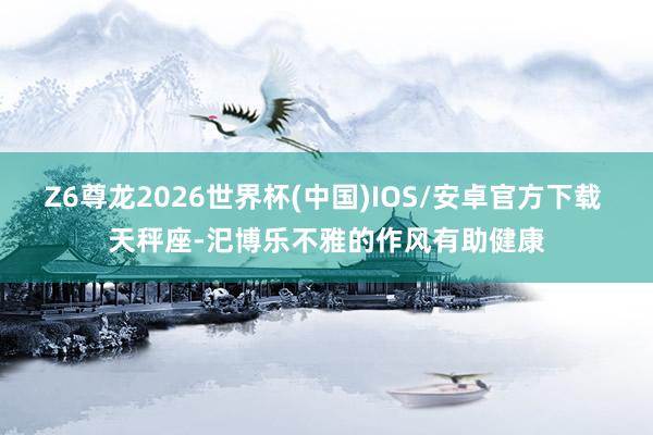Z6尊龙2026世界杯(中国)IOS/安卓官方下载 天秤座-汜博乐不雅的作风有助健康