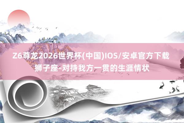 Z6尊龙2026世界杯(中国)IOS/安卓官方下载 狮子座-对持我方一贯的生涯情状