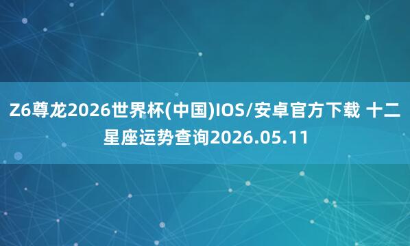 Z6尊龙2026世界杯(中国)IOS/安卓官方下载 十二星座运势查询2026.05.11