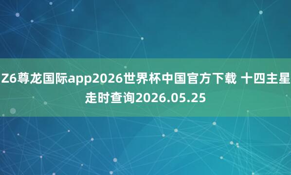 Z6尊龙国际app2026世界杯中国官方下载 十四主星走时查询2026.05.25