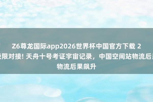 Z6尊龙国际app2026世界杯中国官方下载 2小时极限对接! 天舟十号考证宇宙记录，中国空间站物流后果飙升