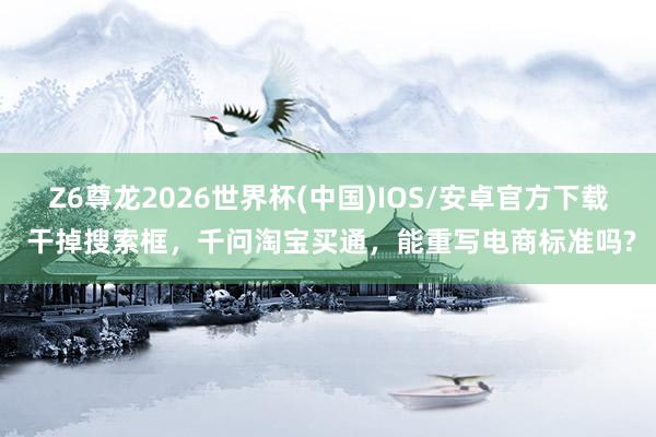 Z6尊龙2026世界杯(中国)IOS/安卓官方下载 干掉搜索框，千问淘宝买通，能重写电商标准吗?