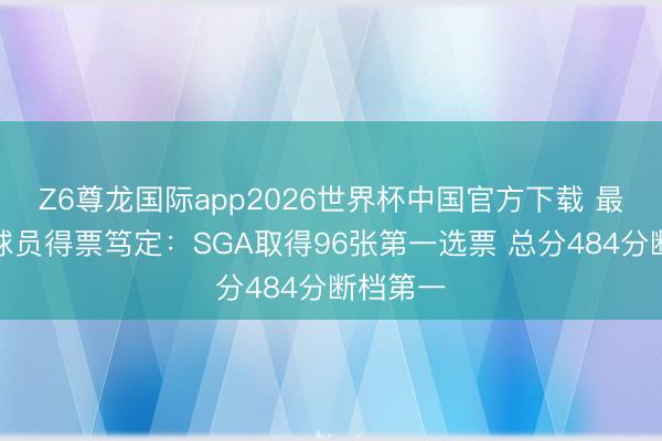 Z6尊龙国际app2026世界杯中国官方下载 最好关键球员得票笃定:SGA取得96张第一选票 总分484分断档第一
