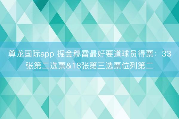 尊龙国际app 掘金穆雷最好要道球员得票:33张第二选票&18张第三选票位列第二