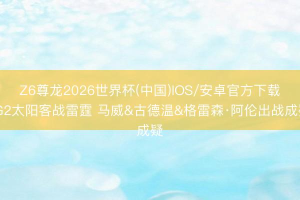 Z6尊龙2026世界杯(中国)IOS/安卓官方下载 G2太阳客战雷霆 马威&古德温&格雷森·阿伦出战成疑