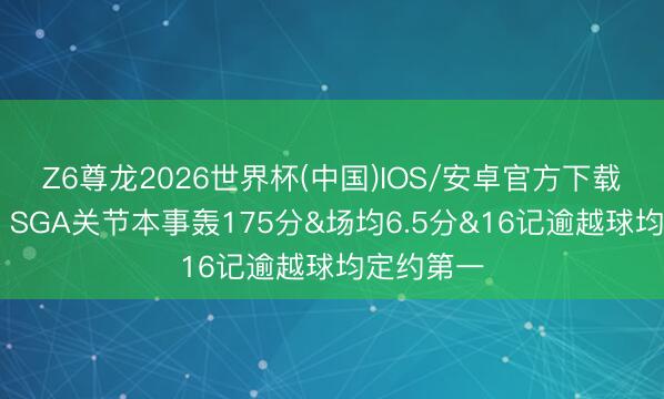 Z6尊龙2026世界杯(中国)IOS/安卓官方下载 大腹黑！SGA关节本事轰175分&场均6.5分&16记逾越球均定约第一
