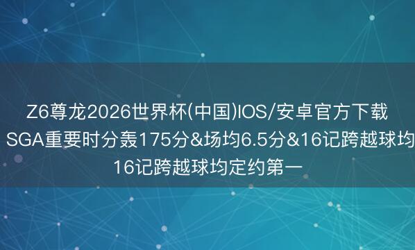 Z6尊龙2026世界杯(中国)IOS/安卓官方下载 大腹黑！SGA重要时分轰175分&场均6.5分&16记跨越球均定约第一